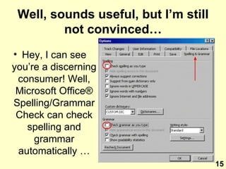 Well, sounds useful, but I’m still not convinced… Hey, I can see you’re a discerning consumer! Well, Microsoft Office ®  Spelling/Grammar Check can check spelling and grammar automatically … 15 