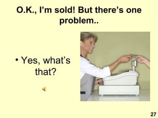 O.K., I’m sold! But there’s one problem.. Yes, what’s that? 27 