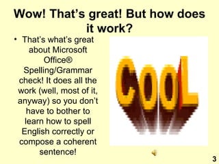 Wow! That’s great! But how does it work? That’s what’s great about Microsoft Office ®  Spelling/Grammar check! It does all the work (well, most of it, anyway) so you don’t have to bother to learn how to spell English correctly or compose a coherent sentence! 3 