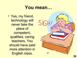 You mean… Yes, my friend, technology will never take the place of competent, qualified, caring teachers. You should have paid more attention in English class. 30 