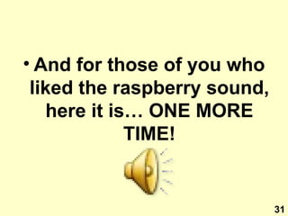 And for those of you who liked the raspberry sound, here it is… ONE MORE TIME! 31 