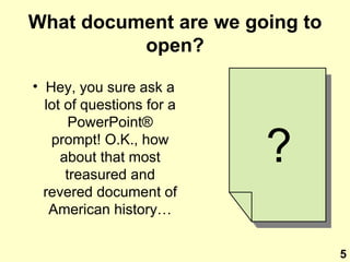 What document are we going to open? Hey, you sure ask a lot of questions for a PowerPoint ® prompt! O.K., how about that most treasured and revered document of American history… ? 5 