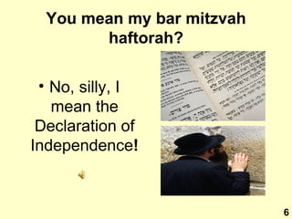 You mean my bar mitzvah haftorah? No, silly, I mean the Declaration of Independence ! 6 