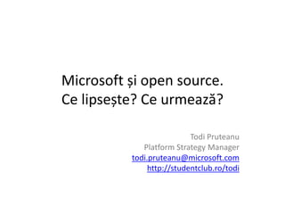 Microsoft și open source.
Ce lipsește? Ce urmează?

                           Todi Pruteanu
             Platform Strategy Manager
          todi.pruteanu@microsoft.com
               http://studentclub.ro/todi
 