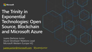 The Trinity in
Exponential
Technologies: Open
Source, Blockchain
and Microsoft Azure
Juarez Barbosa Junior
Azure Developer...