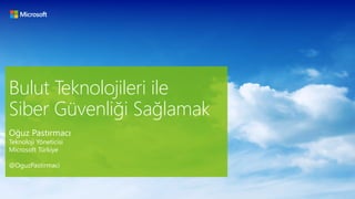 Bulut Teknolojileri ile
Siber Güvenliği Sağlamak
Oğuz Pastırmacı
Teknoloji Yöneticisi
Microsoft Türkiye
@OguzPastirmaci
 