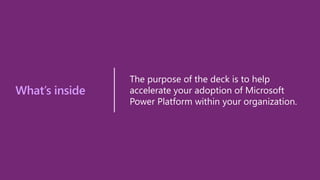 What’s inside
The purpose of the deck is to help
accelerate your adoption of Microsoft
Power Platform within your organization.
 