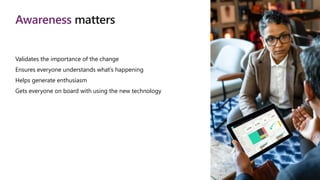 Awareness matters
Validates the importance of the change
Ensures everyone understands what’s happening
Helps generate enthusiasm
Gets everyone on board with using the new technology
 