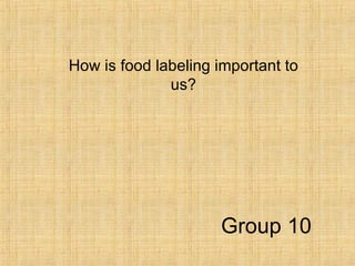 How is food labeling important to us? Group 10 