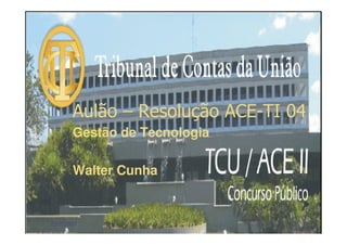 Aulão – Resolução ACE-TI 04
       Gestão de Tecnologia

       Walter Cunha


23/7/2007        Walter Cunha - TCU   1