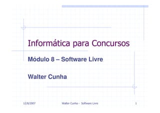 Informática para Concursos
   Módulo 8 – Software Livre

   Walter Cunha



12/8/2007     Walter Cunha - Software Livre   1