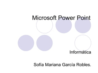 Microsoft Power Point Informática Sofía Mariana García Robles. 