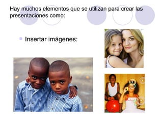 Hay muchos elementos que se utilizan para crear las presentaciones como: Insertar imágenes: 