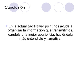 Conclusión En la actualidad Power point nos ayuda a organizar la información que transmitimos, dándole una mejor apariencia, haciéndola más entendible y llamativa. 