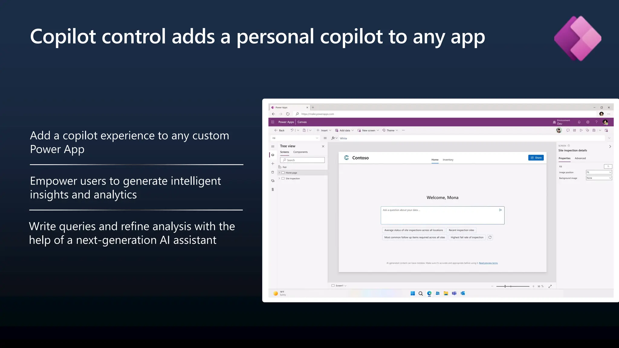 Copilot control adds a personal copilot to any app
Add a copilot experience to any custom
Power App
Empower users to generate intelligent
insights and analytics
Write queries and refine analysis with the
help of a next-generation AI assistant
 