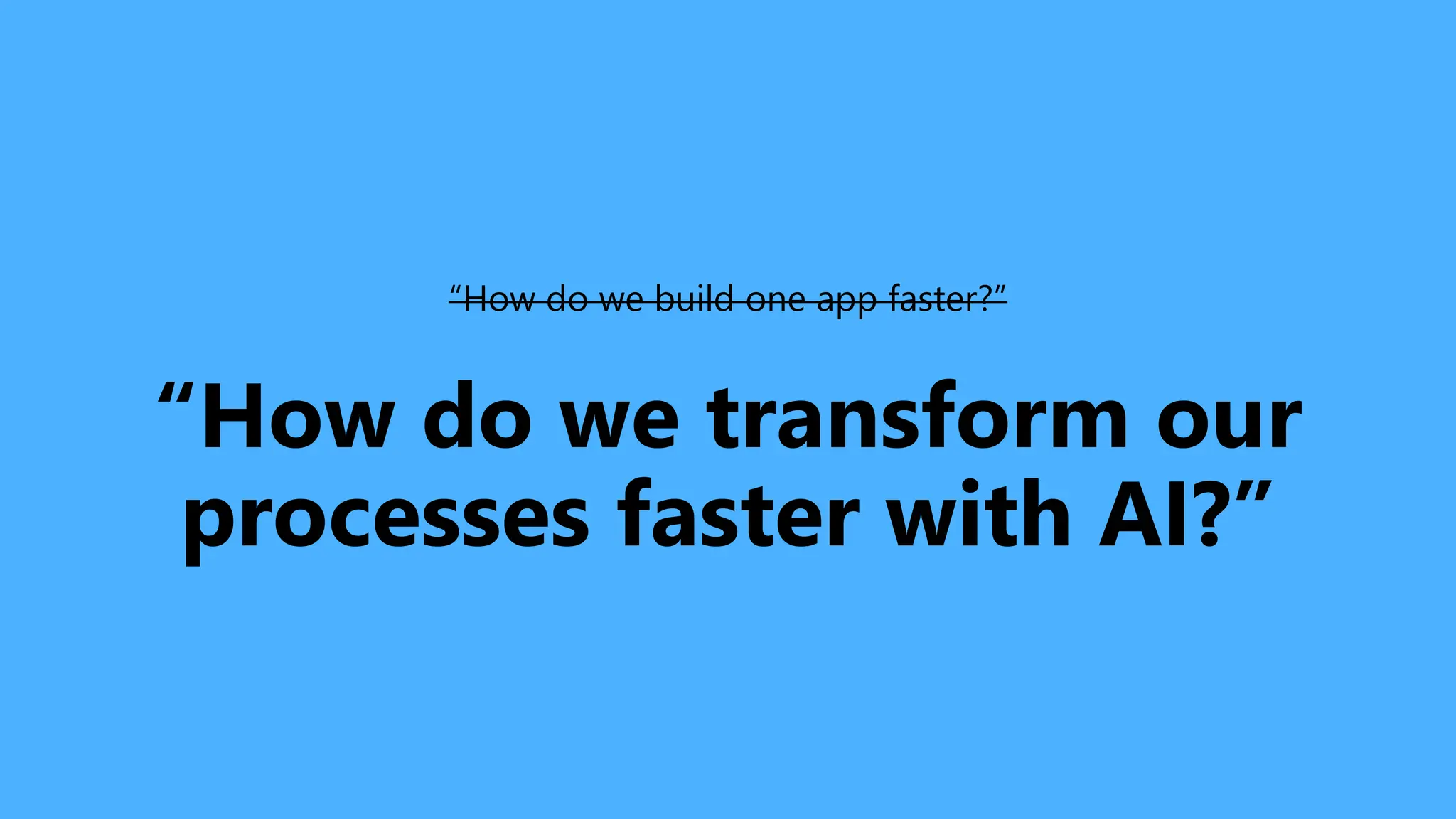 “How do we build one app faster?”
“How do we transform our
processes faster with AI?”
 