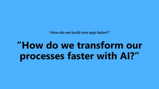“How do we build one app faster?”
“How do we transform our
processes faster with AI?”
 