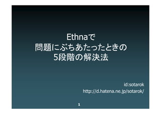Ethnaで

  5段階の解決法
問題にぶちあたったときの



                             id:sotarok
         http://d.hatena.ne.jp/sotarok/

     1
 