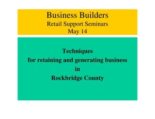 Business Builders
       Retail Support Seminars
               May 14


             Techniques
for retaining and generating business
                  in
         Rockbridge County
 
