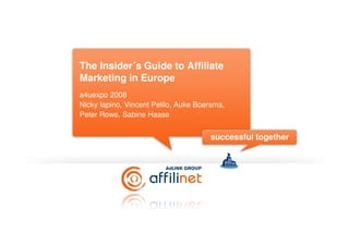 ´
The Insider´s Guide to Affiliate
Marketing in Europe
a4uexpo 2008
Nicky Iapino, Vincent Pelilo, Auke Boersma,
Peter Rowe, Sabine Haase


                                      successful together
 