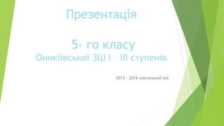 Презентація
5- го класу
Оникіївської ЗШ І – ІІІ ступенів
2015 - 2016 навчальний рік
 