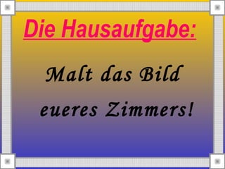 Die Hausaufgabe:
Malt das Bild
eueres Zimmers!
 