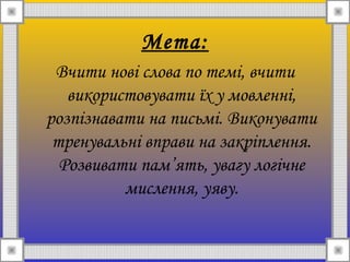 Мета:
Вчити нові слова по темі, вчити
використовувати їх у мовленні,
розпізнавати на письмі. Виконувати
тренувальні вправи на закріплення.
Розвивати пам’ять, увагу логічне
мислення, уяву.
 