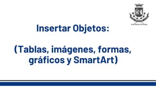 Insertar Objetos:
(Tablas, imágenes, formas,
gráficos y SmartArt)
 
