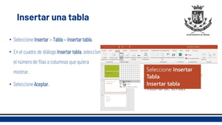 Insertar una tabla
• Seleccione Insertar > Tabla > Insertar tabla.
• En el cuadro de diálogo Insertar tabla, seleccione
el número de filas o columnas que quiera
mostrar.
• Seleccione Aceptar.
 