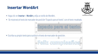 Insertar WordArt
• Haga clic en Insertar > WordArt y elija un estilo de WordArt.
• Se mostrará el texto de marcador de posición "Espacio para el texto", con el texto resaltado.
• Escriba su propio texto para sustituir el texto de marcador de posición.
 