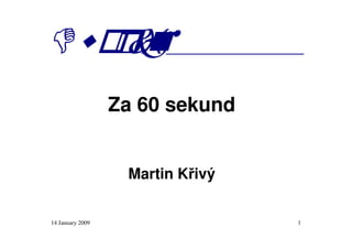 Za 60 sekund


                   Martin Křivý


14 January 2009                   1
 