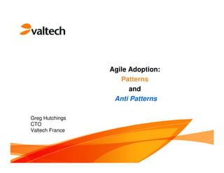 Agile Adoption:
                    Patterns
                       and
                  Anti Patterns

Greg Hutchings
CTO
Valtech France
 