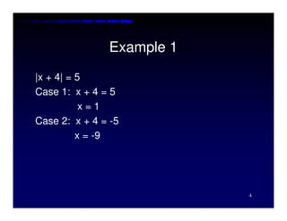 Example 1
|x + 4| = 5
Case 1: x + 4 = 5
           x=1
Case 2: x + 4 = -5
          x = -9




                           4
 