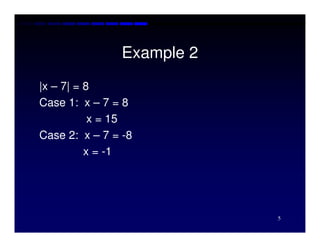 Example 2
|x – 7| = 8
Case 1: x – 7 = 8
           x = 15
Case 2: x – 7 = -8
          x = -1




                           5
 