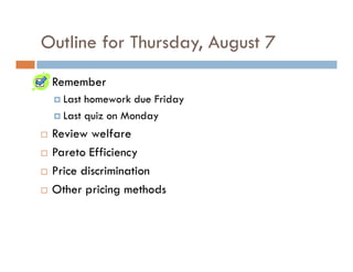 Outline for Thursday, August 7
 Remember
   Last homework due Friday
   Last quiz on Monday
 Review welfare
 Pareto Efficiency
 Price discrimination
 Other pricing methods
 