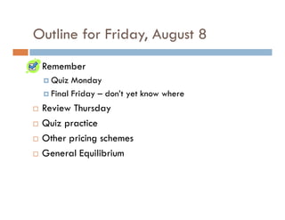 Outline for Friday, August 8
 Remember
   Quiz Monday
   Final Friday – don’t yet know where
 Review Thursday
 Quiz practice
 Other pricing schemes
 General Equilibrium
 
