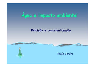 Água e impacto ambiental


    Poluição e conscientização




                     Profa. Sandra
 