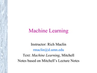 Machine Learning

        Instructor: Rich Maclin
          rmaclin@d.umn.edu
  Text: Machine Learning, Mitchell
Notes based on Mitchell’s Lecture Notes
 