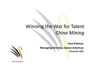 Winning the War for Talent
                           China Mining
                                           Paul Pittman
                     Managing Director, Swann Americas
                                           November 2008



SWANN GLOBAL
 