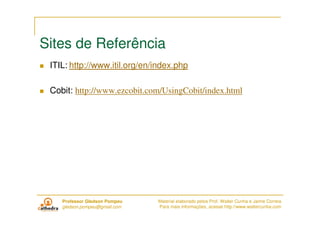 Sites de Referência
 ITIL: http://www.itil.org/en/index.php

 Cobit: http://www.ezcobit.com/UsingCobit/index.html




    ...