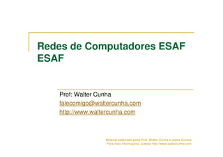 Redes de Computadores ESAF
ESAF


   Prof: Walter Cunha
   falecomigo@waltercunha.com
   http://www.waltercunha.com



                 Material elaborado pelos Prof. Walter Cunha e Jaime Correia
                 Para mais informações, acesse http://www.waltercunha.com
 