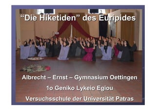 “Die Hiketiden” des Euripides




Albrecht – Ernst – Gymnasium Oettingen
        1o Geniko Lykeio Egiou
 Versuchsschule der Universität Patras
 