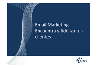 Email Marketing.
Encuentra y fideliza tus
clientes
 