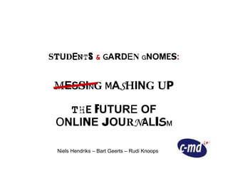 STUDENTS  GARDEN GNOMES:
      T        E


 MESSING MASHING UP
   S N     S

   THE FUTURE OF
    H       E
            N I M
 ONLINE JOURNALISM

 Niels Hendriks – Bart Geerts – Rudi Knoops
 