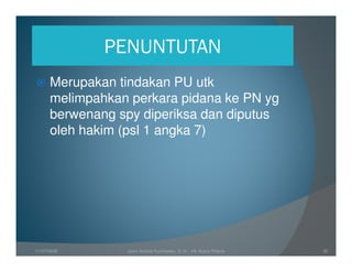 PENUNTUTAN
      Merupakan tindakan PU utk
      melimpahkan perkara pidana ke PN yg
      berwenang spy diperiksa dan diputus
      oleh hakim (psl 1 angka 7)




11/07/2008       Joeni Arianto Kurniawan, S. H. - Hk Acara Pidana   32
 