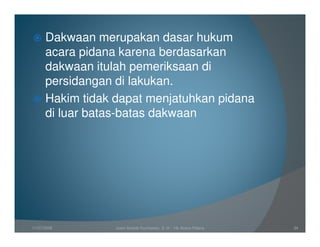 Dakwaan merupakan dasar hukum
      acara pidana karena berdasarkan
      dakwaan itulah pemeriksaan di
      persidangan di lakukan.
      Hakim tidak dapat menjatuhkan pidana
      di luar batas-batas dakwaan




11/07/2008        Joeni Arianto Kurniawan, S. H. - Hk Acara Pidana   34
 