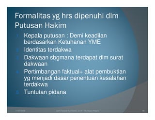 Formalitas yg hrs dipenuhi dlm
Putusan Hakim
1.      Kepala putusan : Demi keadilan
        berdasarkan Ketuhanan YME
2.      Identitas terdakwa
3.      Dakwaan sbgmana terdapat dlm surat
        dakwaan
4.      Pertimbangan faktual+ alat pembuktian
        yg menjadi dasar penentuan kesalahan
        terdakwa
5.      Tuntutan pidana

11/07/2008         Joeni Arianto Kurniawan, S. H. - Hk Acara Pidana   48
 