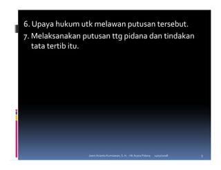 6. Upaya hukum utk melawan putusan tersebut.
7. Melaksanakan putusan ttg pidana dan tindakan
   tata tertib itu.




                 Joeni Arianto Kurniawan, S. H. - Hk Acara Pidana   11/07/2008   5
 