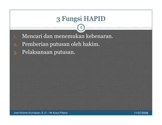 3 Fungsi HAPID
                                                   6

1. Mencari dan menemukan kebenaran.
2. Pemberian putusan oleh hakim.
3. Pelaksanaan putusan.




Joeni Arianto Kurniawan, S. H. - Hk Acara Pidana       11/07/2008
 
