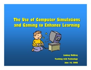 The Use of Computer Simulations
and Gaming to Enhance Learning




                           Lindsay McElroy
                   Teaching with Technology
                             June 16, 2008